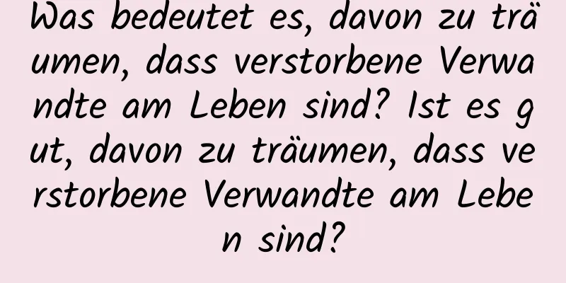 Was bedeutet es, davon zu träumen, dass verstorbene Verwandte am Leben sind? Ist es gut, davon zu träumen, dass verstorbene Verwandte am Leben sind?