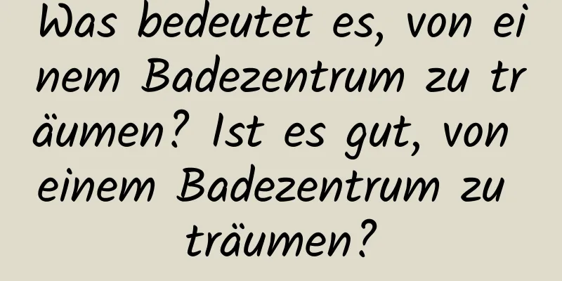 Was bedeutet es, von einem Badezentrum zu träumen? Ist es gut, von einem Badezentrum zu träumen?