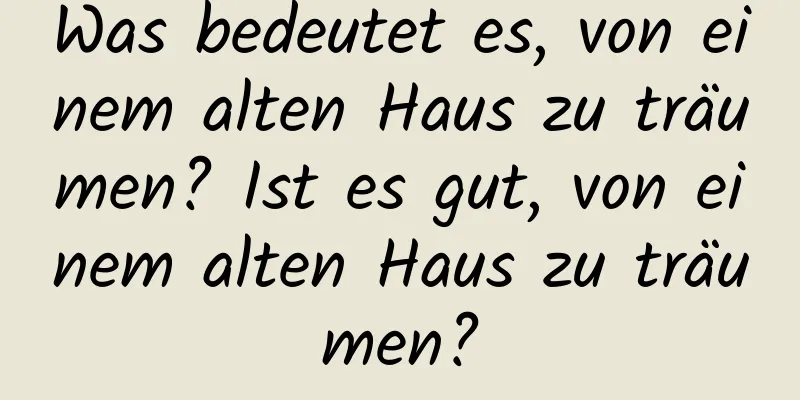 Was bedeutet es, von einem alten Haus zu träumen? Ist es gut, von einem alten Haus zu träumen?