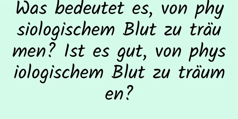 Was bedeutet es, von physiologischem Blut zu träumen? Ist es gut, von physiologischem Blut zu träumen?