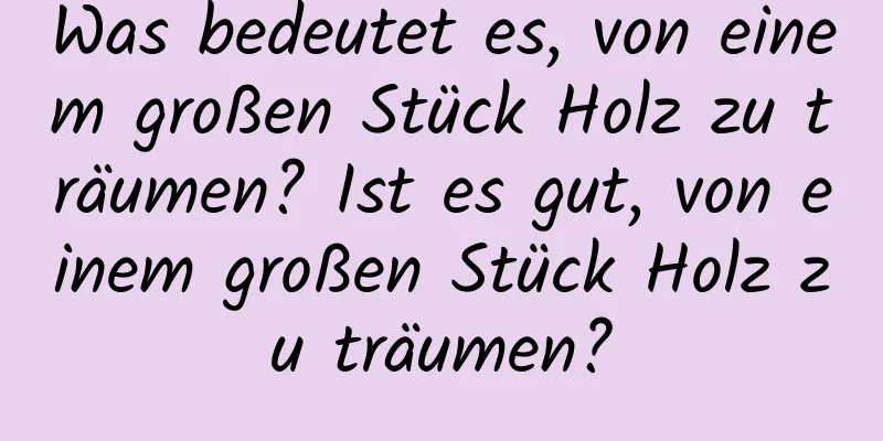 Was bedeutet es, von einem großen Stück Holz zu träumen? Ist es gut, von einem großen Stück Holz zu träumen?