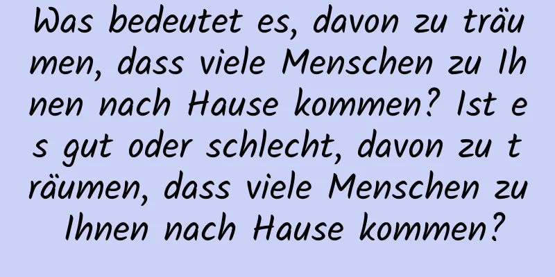 Was bedeutet es, davon zu träumen, dass viele Menschen zu Ihnen nach Hause kommen? Ist es gut oder schlecht, davon zu träumen, dass viele Menschen zu Ihnen nach Hause kommen?