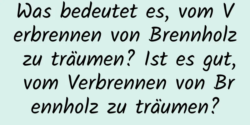 Was bedeutet es, vom Verbrennen von Brennholz zu träumen? Ist es gut, vom Verbrennen von Brennholz zu träumen?