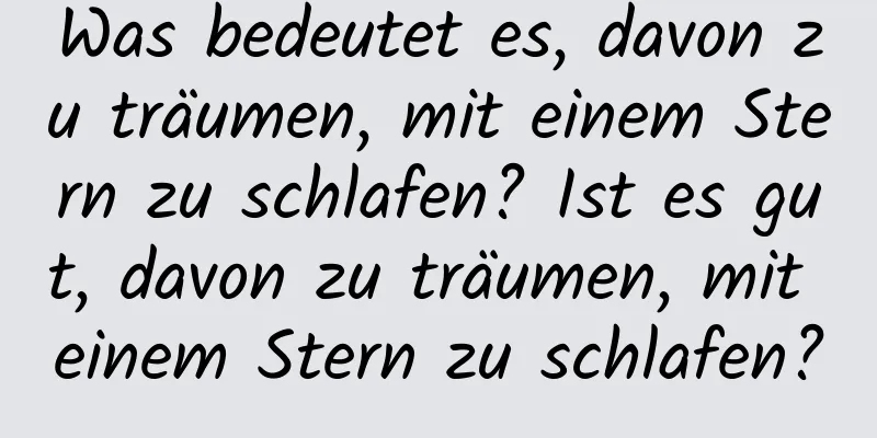 Was bedeutet es, davon zu träumen, mit einem Stern zu schlafen? Ist es gut, davon zu träumen, mit einem Stern zu schlafen?