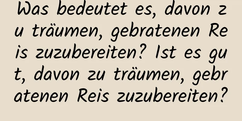 Was bedeutet es, davon zu träumen, gebratenen Reis zuzubereiten? Ist es gut, davon zu träumen, gebratenen Reis zuzubereiten?