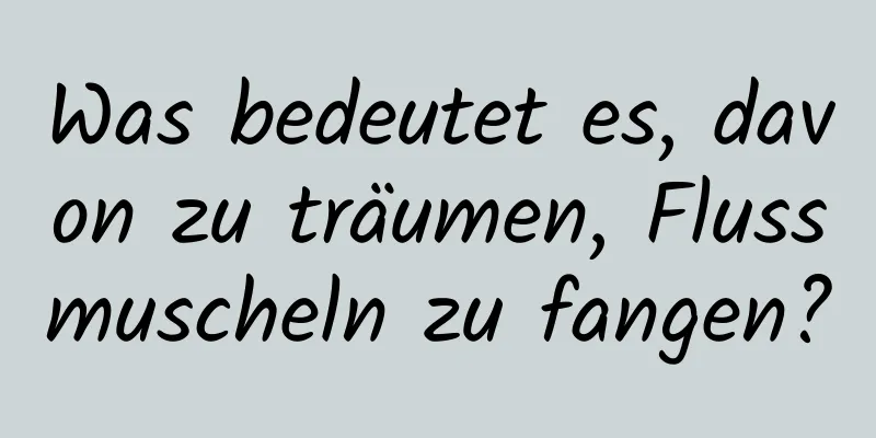 Was bedeutet es, davon zu träumen, Flussmuscheln zu fangen?