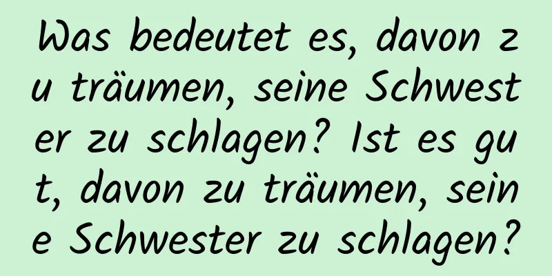 Was bedeutet es, davon zu träumen, seine Schwester zu schlagen? Ist es gut, davon zu träumen, seine Schwester zu schlagen?