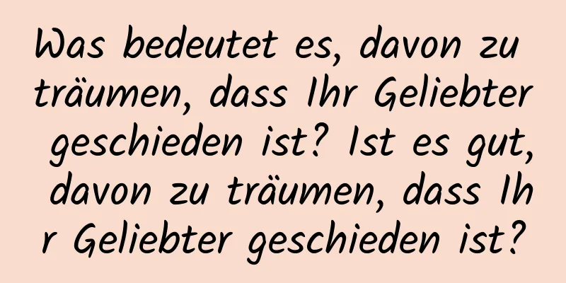 Was bedeutet es, davon zu träumen, dass Ihr Geliebter geschieden ist? Ist es gut, davon zu träumen, dass Ihr Geliebter geschieden ist?