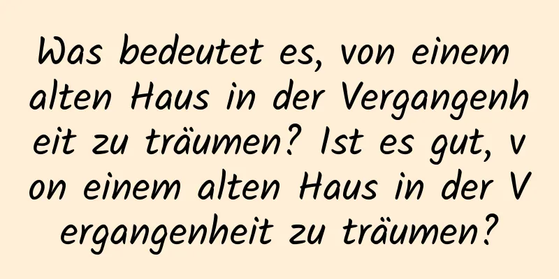 Was bedeutet es, von einem alten Haus in der Vergangenheit zu träumen? Ist es gut, von einem alten Haus in der Vergangenheit zu träumen?