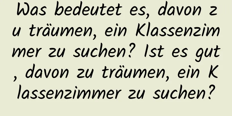 Was bedeutet es, davon zu träumen, ein Klassenzimmer zu suchen? Ist es gut, davon zu träumen, ein Klassenzimmer zu suchen?