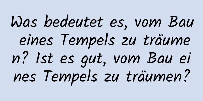 Was bedeutet es, vom Bau eines Tempels zu träumen? Ist es gut, vom Bau eines Tempels zu träumen?