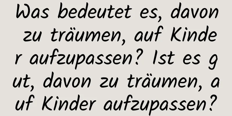 Was bedeutet es, davon zu träumen, auf Kinder aufzupassen? Ist es gut, davon zu träumen, auf Kinder aufzupassen?