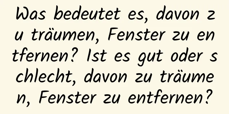 Was bedeutet es, davon zu träumen, Fenster zu entfernen? Ist es gut oder schlecht, davon zu träumen, Fenster zu entfernen?