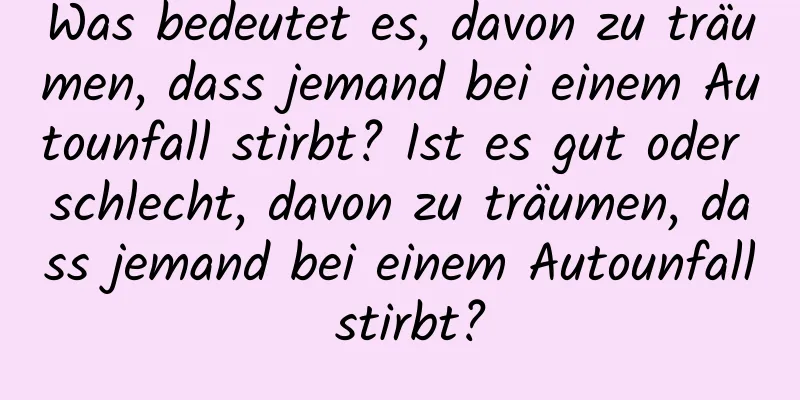 Was bedeutet es, davon zu träumen, dass jemand bei einem Autounfall stirbt? Ist es gut oder schlecht, davon zu träumen, dass jemand bei einem Autounfall stirbt?