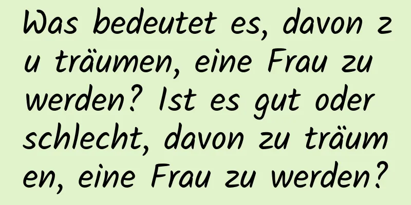 Was bedeutet es, davon zu träumen, eine Frau zu werden? Ist es gut oder schlecht, davon zu träumen, eine Frau zu werden?