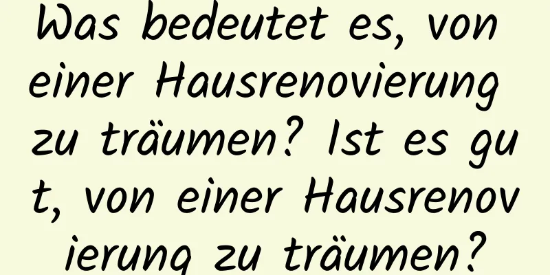 Was bedeutet es, von einer Hausrenovierung zu träumen? Ist es gut, von einer Hausrenovierung zu träumen?