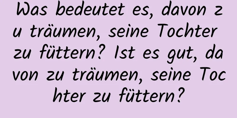 Was bedeutet es, davon zu träumen, seine Tochter zu füttern? Ist es gut, davon zu träumen, seine Tochter zu füttern?