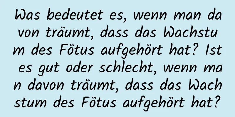 Was bedeutet es, wenn man davon träumt, dass das Wachstum des Fötus aufgehört hat? Ist es gut oder schlecht, wenn man davon träumt, dass das Wachstum des Fötus aufgehört hat?