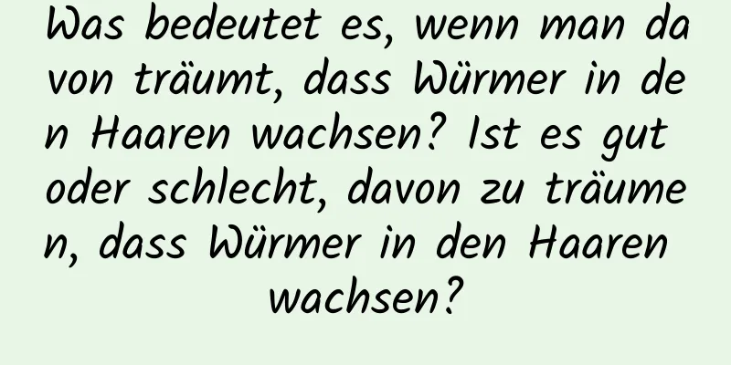 Was bedeutet es, wenn man davon träumt, dass Würmer in den Haaren wachsen? Ist es gut oder schlecht, davon zu träumen, dass Würmer in den Haaren wachsen?