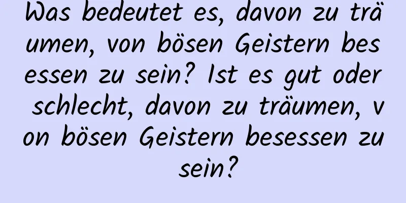 Was bedeutet es, davon zu träumen, von bösen Geistern besessen zu sein? Ist es gut oder schlecht, davon zu träumen, von bösen Geistern besessen zu sein?