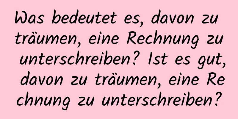 Was bedeutet es, davon zu träumen, eine Rechnung zu unterschreiben? Ist es gut, davon zu träumen, eine Rechnung zu unterschreiben?