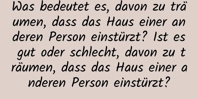 Was bedeutet es, davon zu träumen, dass das Haus einer anderen Person einstürzt? Ist es gut oder schlecht, davon zu träumen, dass das Haus einer anderen Person einstürzt?