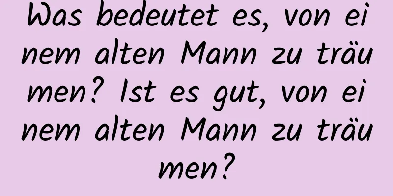 Was bedeutet es, von einem alten Mann zu träumen? Ist es gut, von einem alten Mann zu träumen?