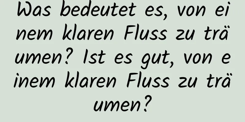 Was bedeutet es, von einem klaren Fluss zu träumen? Ist es gut, von einem klaren Fluss zu träumen?