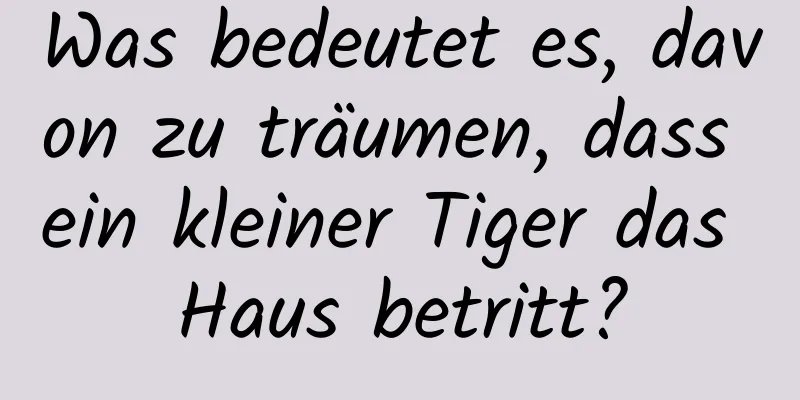 Was bedeutet es, davon zu träumen, dass ein kleiner Tiger das Haus betritt?