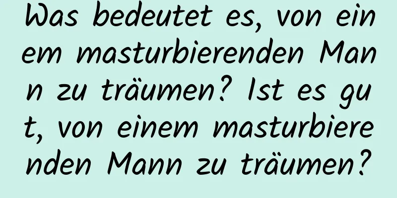 Was bedeutet es, von einem masturbierenden Mann zu träumen? Ist es gut, von einem masturbierenden Mann zu träumen?