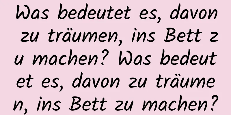 Was bedeutet es, davon zu träumen, ins Bett zu machen? Was bedeutet es, davon zu träumen, ins Bett zu machen?