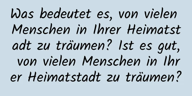 Was bedeutet es, von vielen Menschen in Ihrer Heimatstadt zu träumen? Ist es gut, von vielen Menschen in Ihrer Heimatstadt zu träumen?