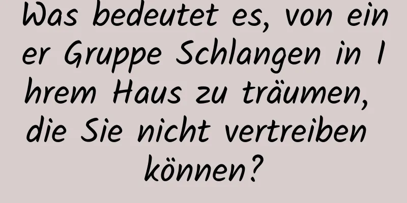 Was bedeutet es, von einer Gruppe Schlangen in Ihrem Haus zu träumen, die Sie nicht vertreiben können?