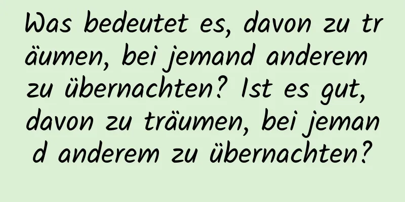 Was bedeutet es, davon zu träumen, bei jemand anderem zu übernachten? Ist es gut, davon zu träumen, bei jemand anderem zu übernachten?