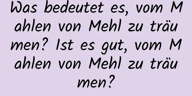 Was bedeutet es, vom Mahlen von Mehl zu träumen? Ist es gut, vom Mahlen von Mehl zu träumen?