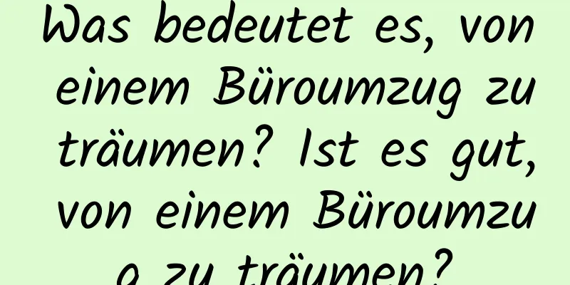 Was bedeutet es, von einem Büroumzug zu träumen? Ist es gut, von einem Büroumzug zu träumen?