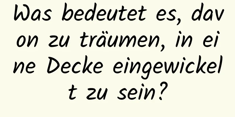 Was bedeutet es, davon zu träumen, in eine Decke eingewickelt zu sein?