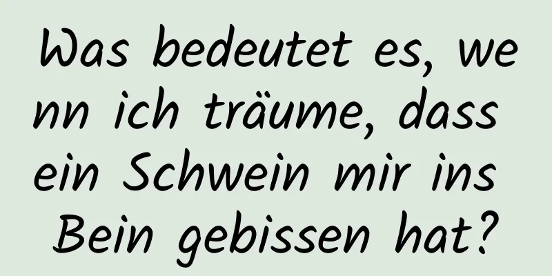 Was bedeutet es, wenn ich träume, dass ein Schwein mir ins Bein gebissen hat?