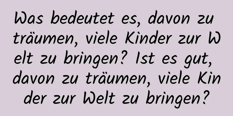 Was bedeutet es, davon zu träumen, viele Kinder zur Welt zu bringen? Ist es gut, davon zu träumen, viele Kinder zur Welt zu bringen?