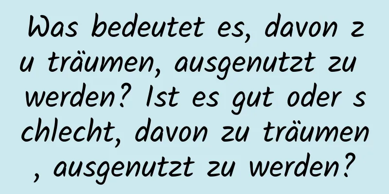 Was bedeutet es, davon zu träumen, ausgenutzt zu werden? Ist es gut oder schlecht, davon zu träumen, ausgenutzt zu werden?