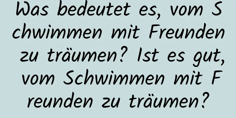 Was bedeutet es, vom Schwimmen mit Freunden zu träumen? Ist es gut, vom Schwimmen mit Freunden zu träumen?