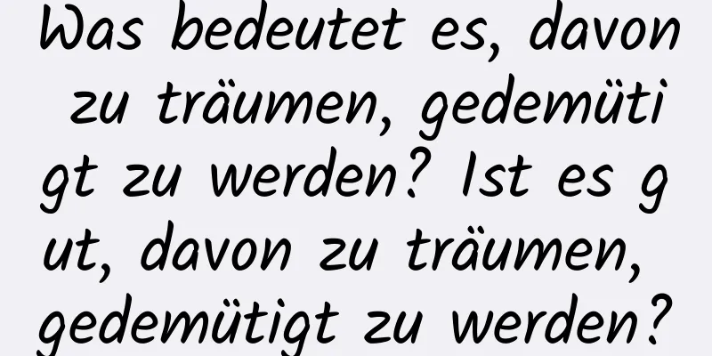 Was bedeutet es, davon zu träumen, gedemütigt zu werden? Ist es gut, davon zu träumen, gedemütigt zu werden?