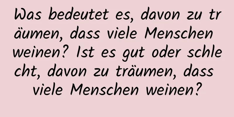 Was bedeutet es, davon zu träumen, dass viele Menschen weinen? Ist es gut oder schlecht, davon zu träumen, dass viele Menschen weinen?