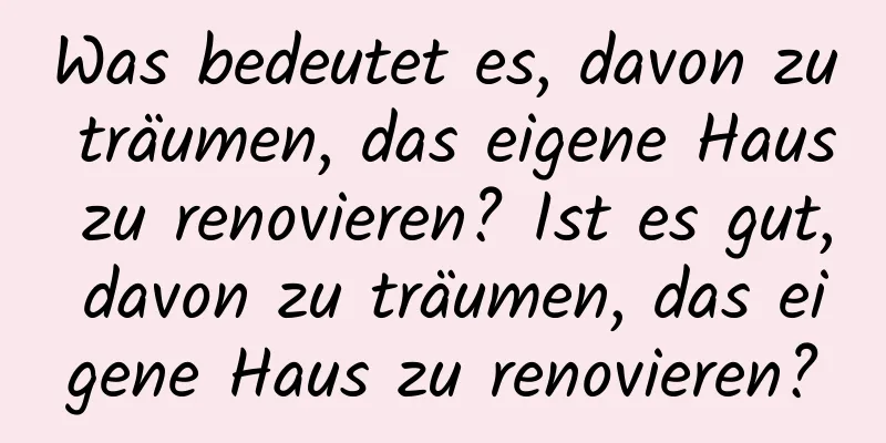 Was bedeutet es, davon zu träumen, das eigene Haus zu renovieren? Ist es gut, davon zu träumen, das eigene Haus zu renovieren?