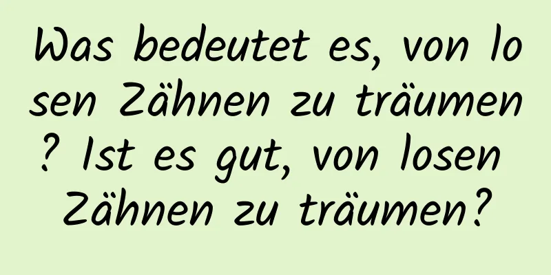 Was bedeutet es, von losen Zähnen zu träumen? Ist es gut, von losen Zähnen zu träumen?