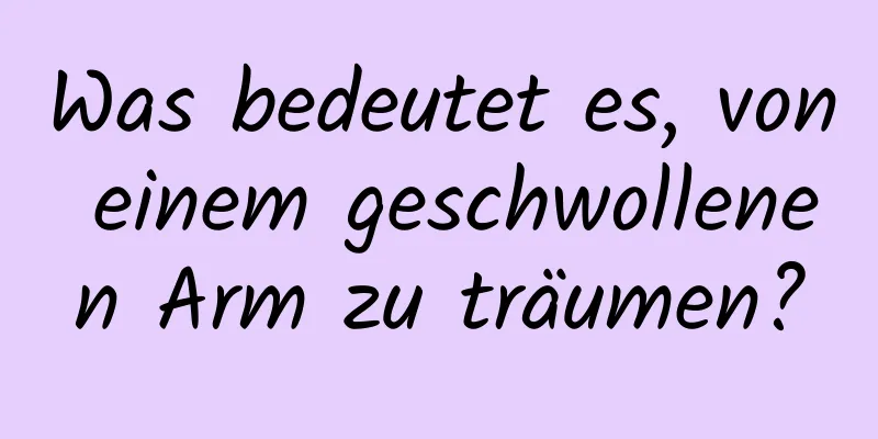 Was bedeutet es, von einem geschwollenen Arm zu träumen?