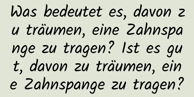 Was bedeutet es, davon zu träumen, eine Zahnspange zu tragen? Ist es gut, davon zu träumen, eine Zahnspange zu tragen?