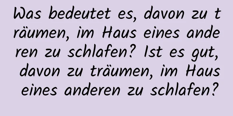 Was bedeutet es, davon zu träumen, im Haus eines anderen zu schlafen? Ist es gut, davon zu träumen, im Haus eines anderen zu schlafen?