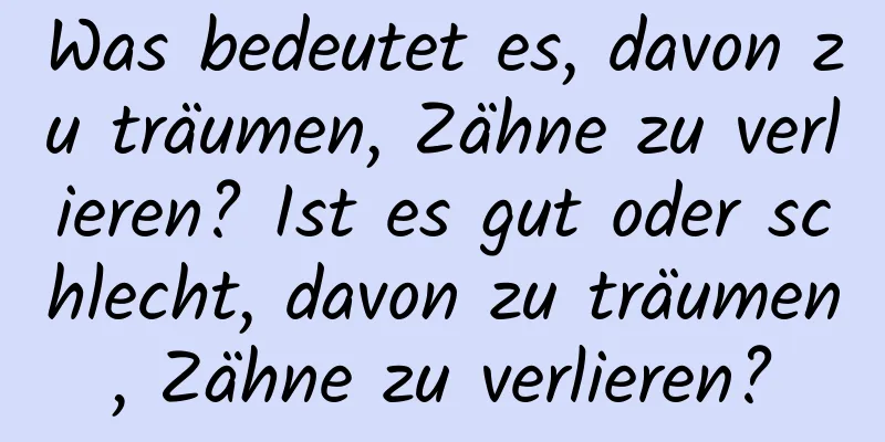 Was bedeutet es, davon zu träumen, Zähne zu verlieren? Ist es gut oder schlecht, davon zu träumen, Zähne zu verlieren?