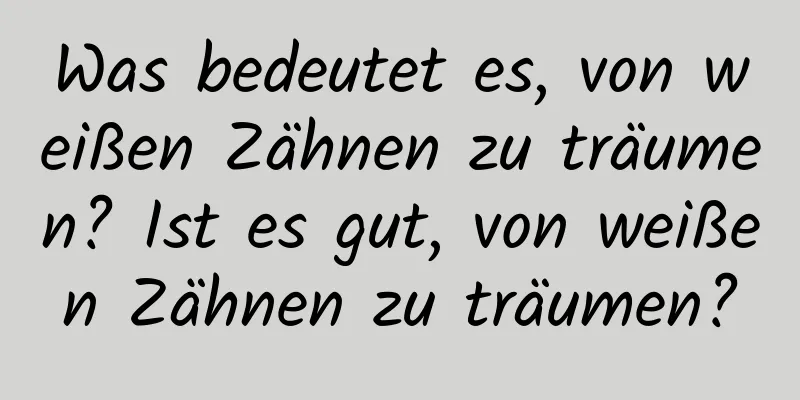 Was bedeutet es, von weißen Zähnen zu träumen? Ist es gut, von weißen Zähnen zu träumen?